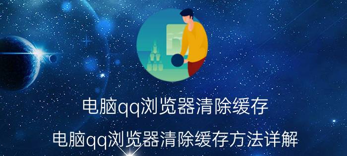 电脑qq浏览器清除缓存 电脑qq浏览器清除缓存方法详解